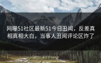 网曝51社区最新51今日丑闻，反差真相真相大白，当事人丑闻评论区炸了