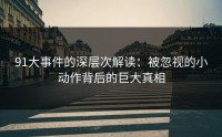 91大事件的深层次解读：被忽视的小动作背后的巨大真相