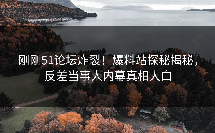 刚刚51论坛炸裂！爆料站探秘揭秘，反差当事人内幕真相大白