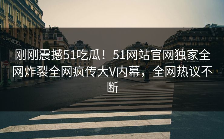 刚刚震撼51吃瓜！51网站官网独家全网炸裂全网疯传大V内幕，全网热议不断