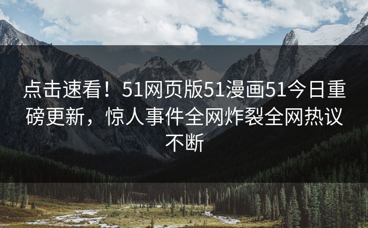 点击速看！51网页版51漫画51今日重磅更新，惊人事件全网炸裂全网热议不断