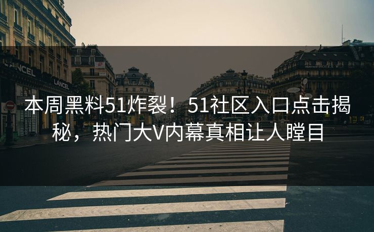 本周黑料51炸裂！51社区入口点击揭秘，热门大V内幕真相让人瞠目