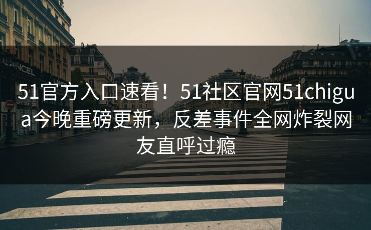 51官方入口速看！51社区官网51chigua今晚重磅更新，反差事件全网炸裂网友直呼过瘾