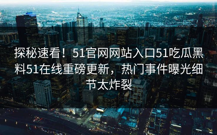 探秘速看！51官网网站入口51吃瓜黑料51在线重磅更新，热门事件曝光细节太炸裂