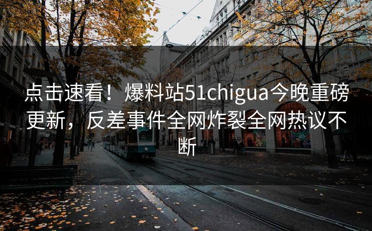 点击速看！爆料站51chigua今晚重磅更新，反差事件全网炸裂全网热议不断