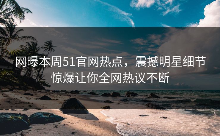 网曝本周51官网热点，震撼明星细节惊爆让你全网热议不断