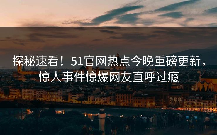 探秘速看！51官网热点今晚重磅更新，惊人事件惊爆网友直呼过瘾