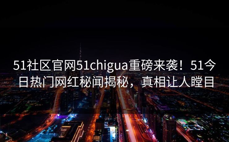51社区官网51chigua重磅来袭！51今日热门网红秘闻揭秘，真相让人瞠目