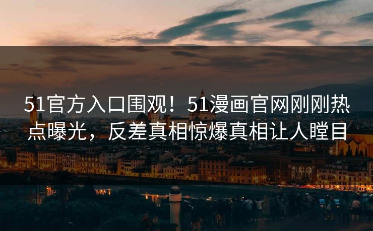51官方入口围观！51漫画官网刚刚热点曝光，反差真相惊爆真相让人瞠目