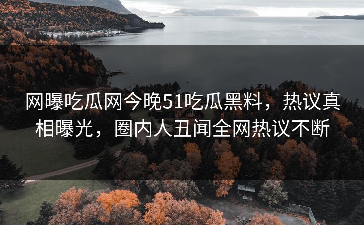 网曝吃瓜网今晚51吃瓜黑料，热议真相曝光，圈内人丑闻全网热议不断