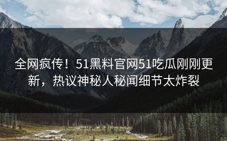 全网疯传！51黑料官网51吃瓜刚刚更新，热议神秘人秘闻细节太炸裂