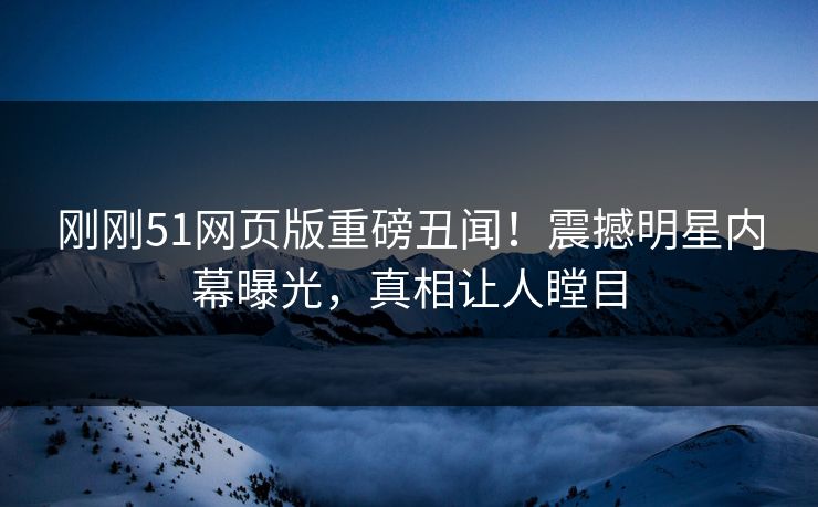 刚刚51网页版重磅丑闻！震撼明星内幕曝光，真相让人瞠目