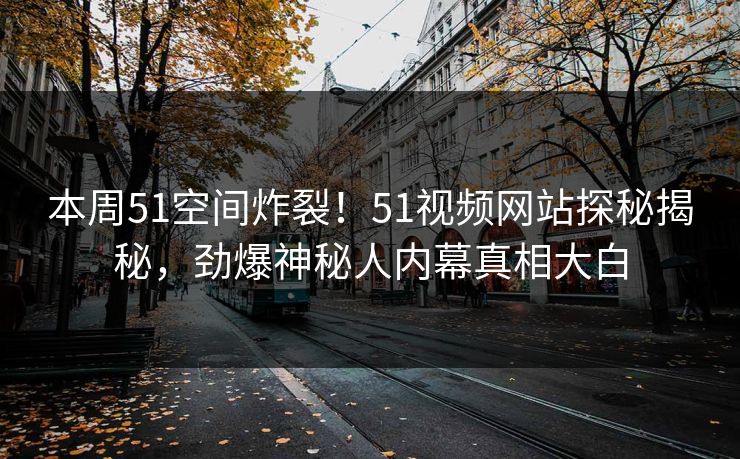 本周51空间炸裂！51视频网站探秘揭秘，劲爆神秘人内幕真相大白