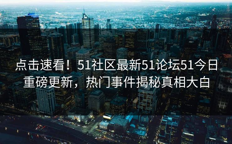 点击速看！51社区最新51论坛51今日重磅更新，热门事件揭秘真相大白