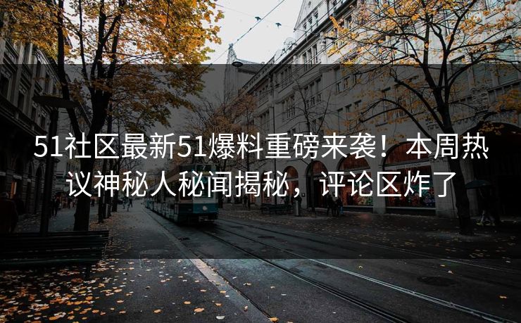 51社区最新51爆料重磅来袭！本周热议神秘人秘闻揭秘，评论区炸了
