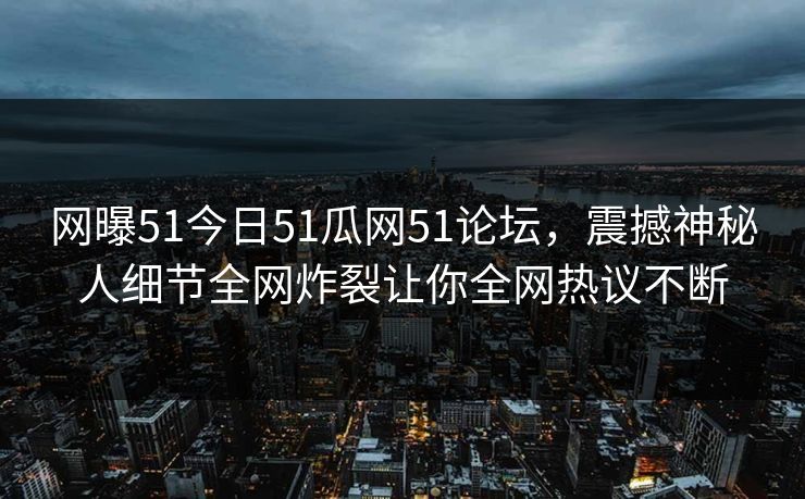 网曝51今日51瓜网51论坛，震撼神秘人细节全网炸裂让你全网热议不断