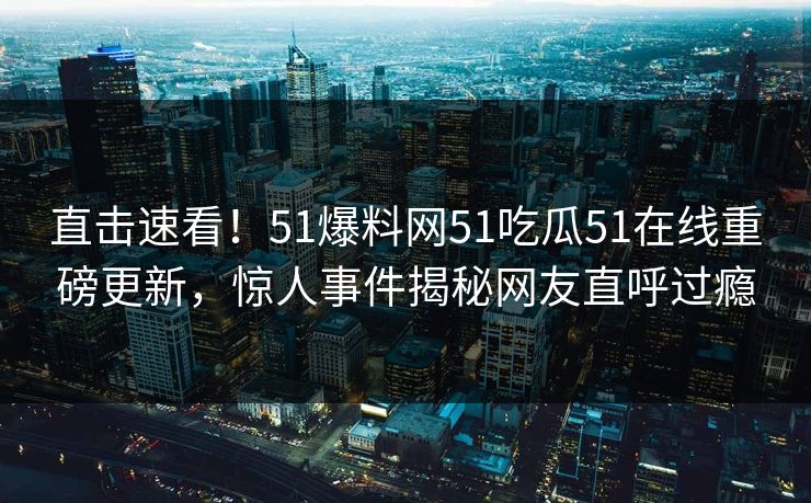 直击速看！51爆料网51吃瓜51在线重磅更新，惊人事件揭秘网友直呼过瘾