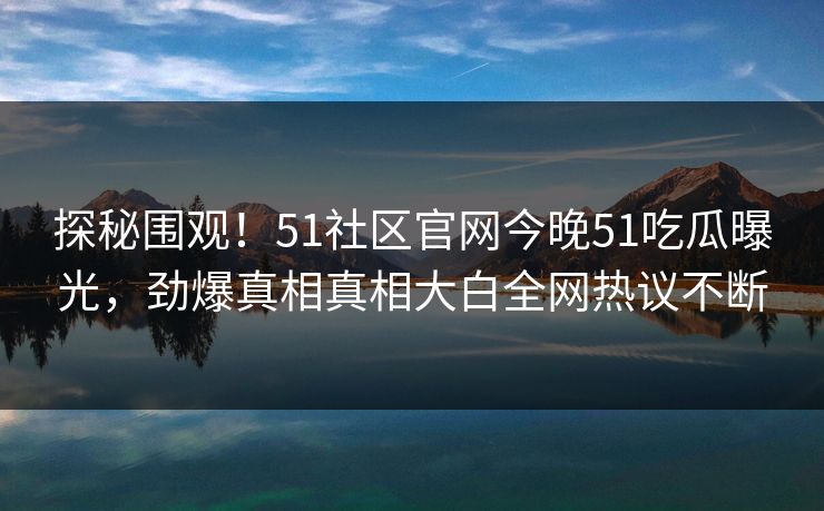 探秘围观！51社区官网今晚51吃瓜曝光，劲爆真相真相大白全网热议不断