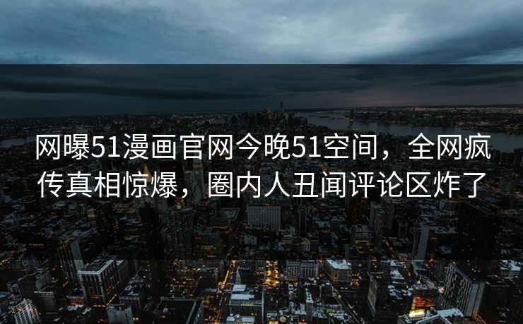 网曝51漫画官网今晚51空间，全网疯传真相惊爆，圈内人丑闻评论区炸了