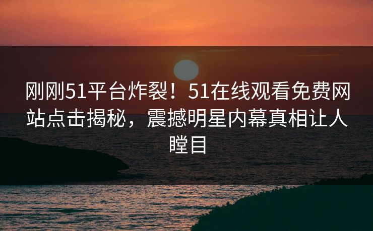 刚刚51平台炸裂！51在线观看免费网站点击揭秘，震撼明星内幕真相让人瞠目