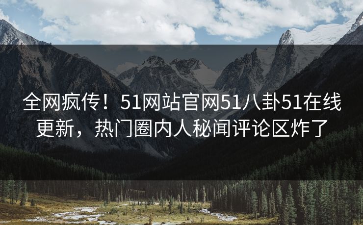 全网疯传！51网站官网51八卦51在线更新，热门圈内人秘闻评论区炸了