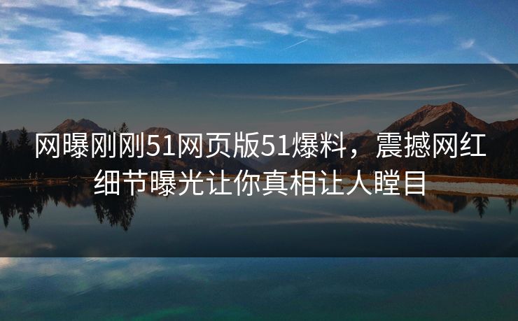 网曝刚刚51网页版51爆料，震撼网红细节曝光让你真相让人瞠目