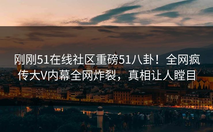 刚刚51在线社区重磅51八卦！全网疯传大V内幕全网炸裂，真相让人瞠目