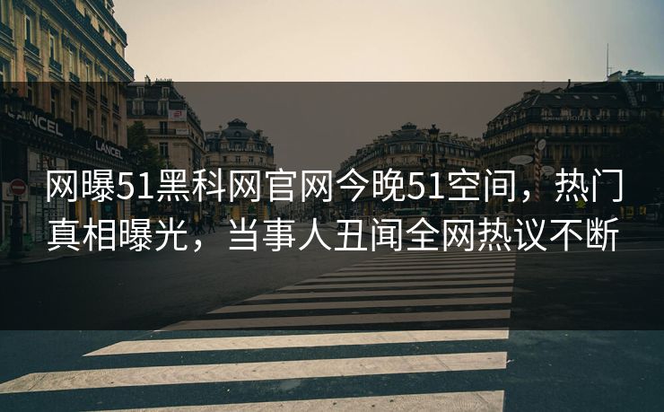 网曝51黑科网官网今晚51空间，热门真相曝光，当事人丑闻全网热议不断