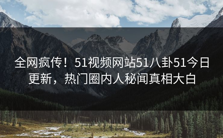 全网疯传！51视频网站51八卦51今日更新，热门圈内人秘闻真相大白