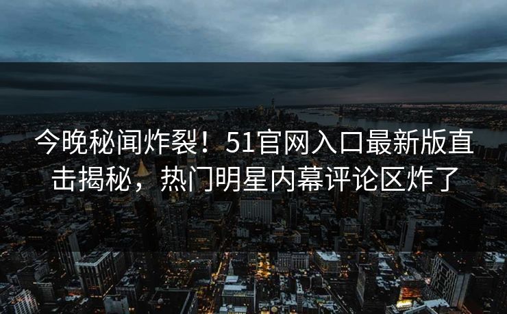 今晚秘闻炸裂！51官网入口最新版直击揭秘，热门明星内幕评论区炸了