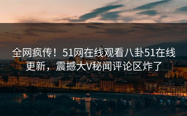 全网疯传！51网在线观看八卦51在线更新，震撼大V秘闻评论区炸了