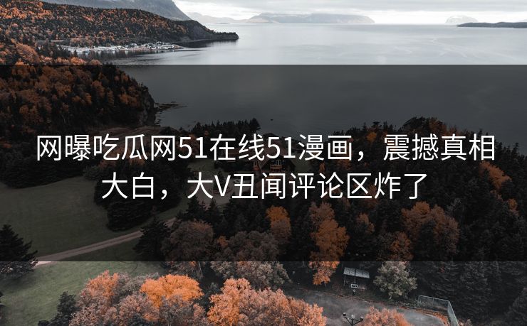 网曝吃瓜网51在线51漫画，震撼真相大白，大V丑闻评论区炸了