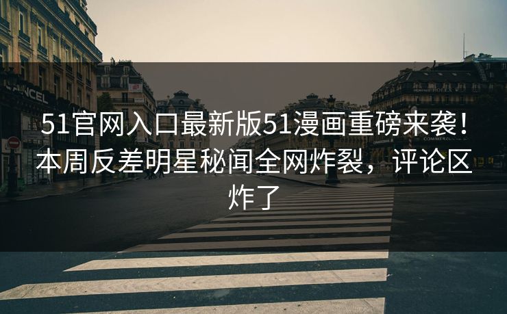 51官网入口最新版51漫画重磅来袭！本周反差明星秘闻全网炸裂，评论区炸了