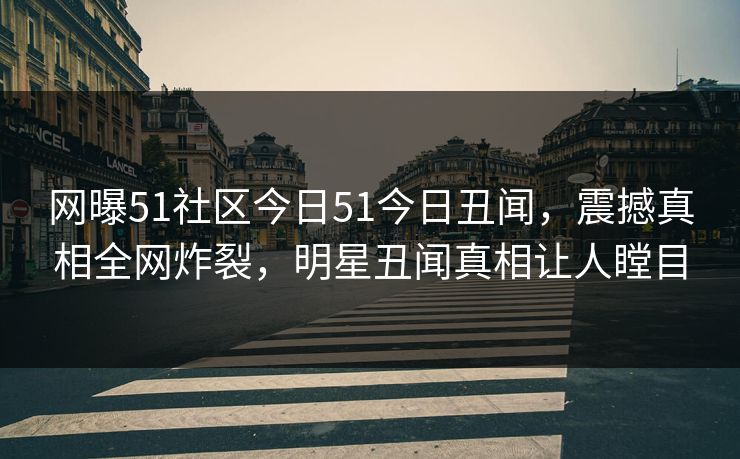 网曝51社区今日51今日丑闻，震撼真相全网炸裂，明星丑闻真相让人瞠目