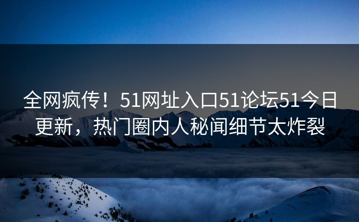 全网疯传！51网址入口51论坛51今日更新，热门圈内人秘闻细节太炸裂