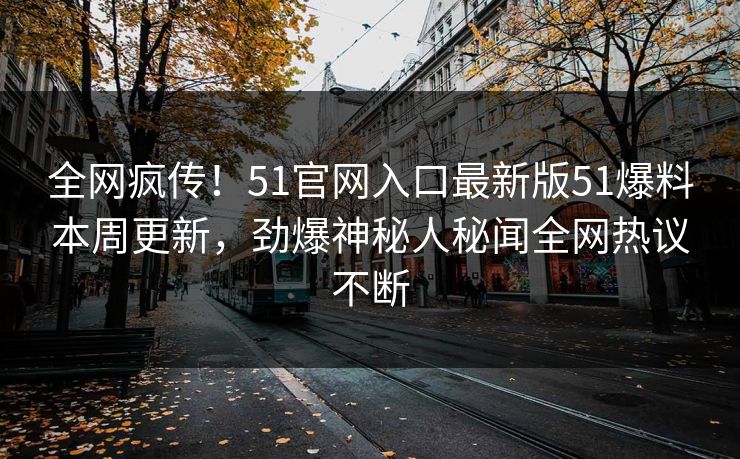 全网疯传！51官网入口最新版51爆料本周更新，劲爆神秘人秘闻全网热议不断
