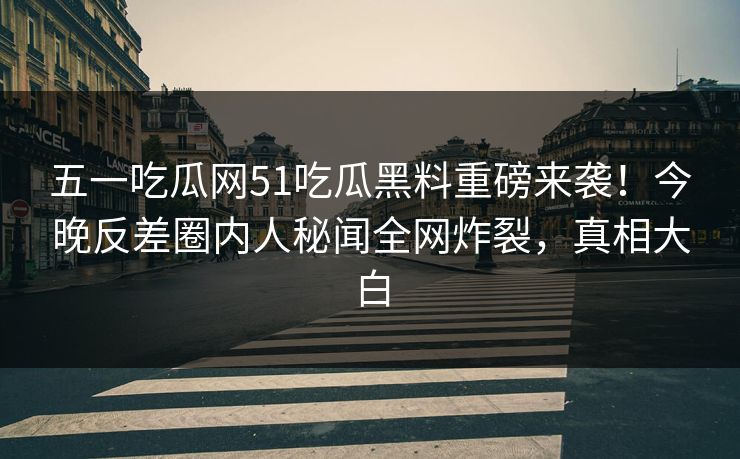 五一吃瓜网51吃瓜黑料重磅来袭！今晚反差圈内人秘闻全网炸裂，真相大白