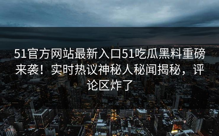 51官方网站最新入口51吃瓜黑料重磅来袭！实时热议神秘人秘闻揭秘，评论区炸了