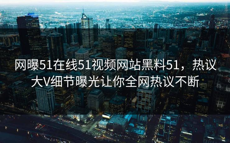 网曝51在线51视频网站黑料51，热议大V细节曝光让你全网热议不断