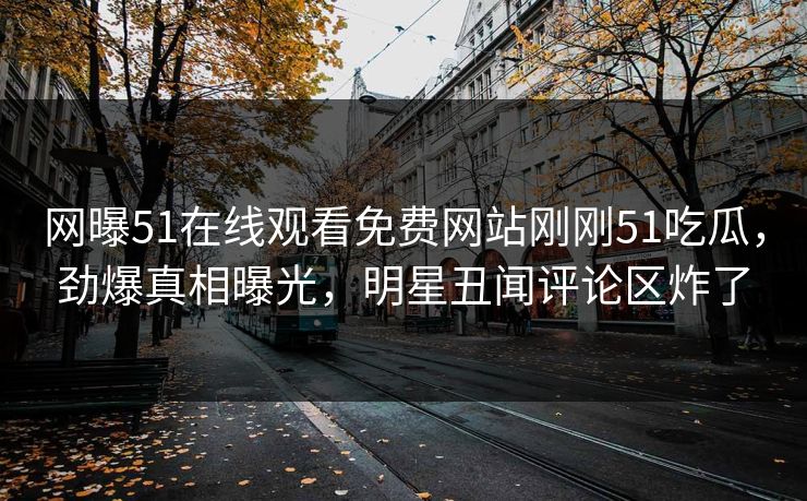 网曝51在线观看免费网站刚刚51吃瓜，劲爆真相曝光，明星丑闻评论区炸了