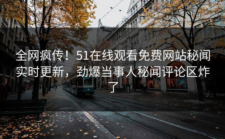 全网疯传！51在线观看免费网站秘闻实时更新，劲爆当事人秘闻评论区炸了