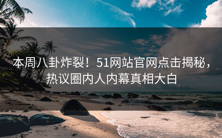 本周八卦炸裂！51网站官网点击揭秘，热议圈内人内幕真相大白