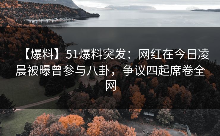 【爆料】51爆料突发：网红在今日凌晨被曝曾参与八卦，争议四起席卷全网