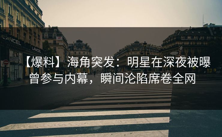 【爆料】海角突发：明星在深夜被曝曾参与内幕，瞬间沦陷席卷全网