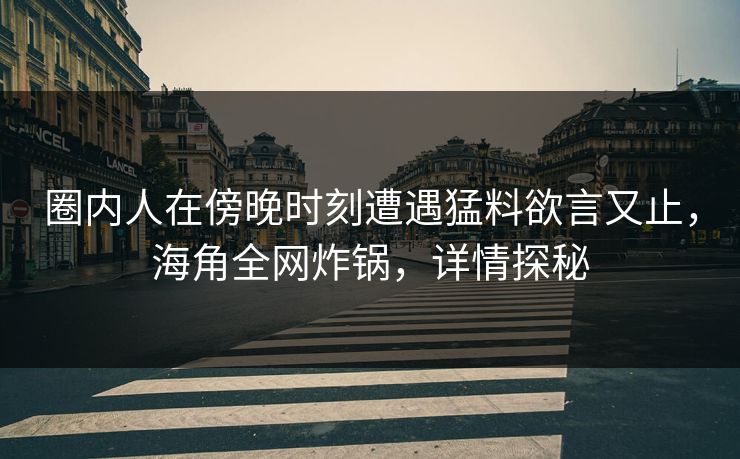 圈内人在傍晚时刻遭遇猛料欲言又止，海角全网炸锅，详情探秘