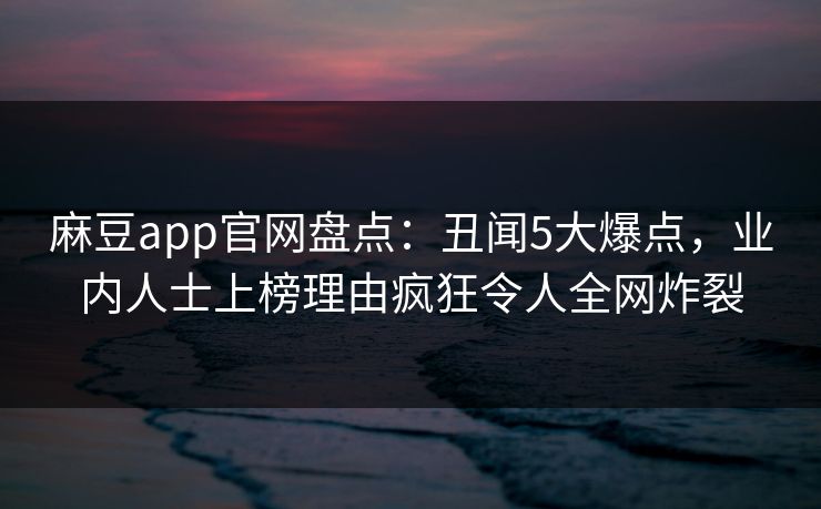 麻豆app官网盘点：丑闻5大爆点，业内人士上榜理由疯狂令人全网炸裂