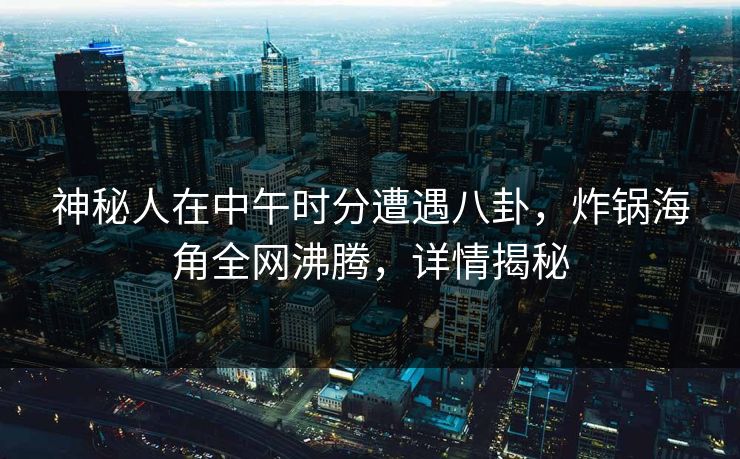 神秘人在中午时分遭遇八卦，炸锅海角全网沸腾，详情揭秘