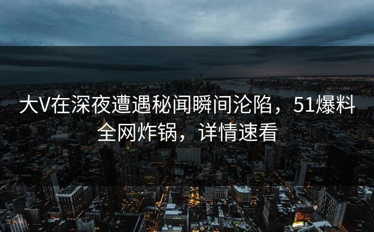 大V在深夜遭遇秘闻瞬间沦陷，51爆料全网炸锅，详情速看
