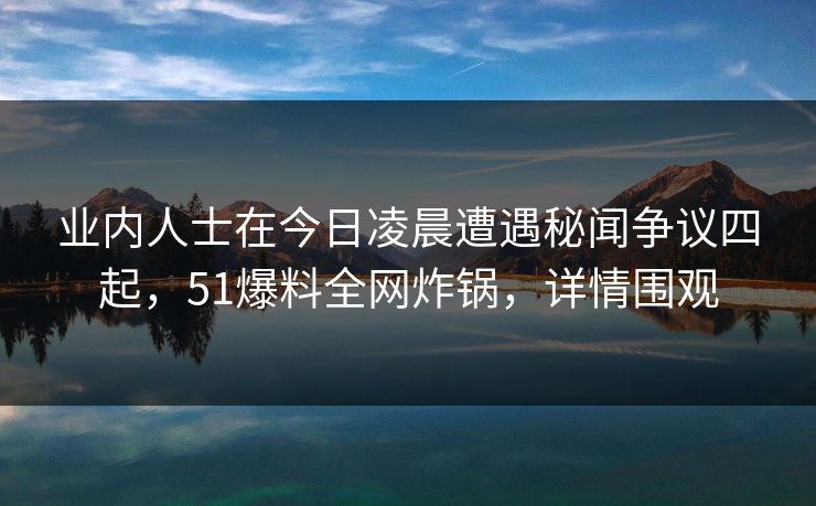 业内人士在今日凌晨遭遇秘闻争议四起，51爆料全网炸锅，详情围观