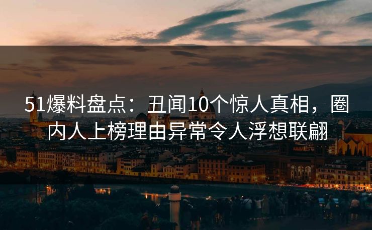 51爆料盘点：丑闻10个惊人真相，圈内人上榜理由异常令人浮想联翩